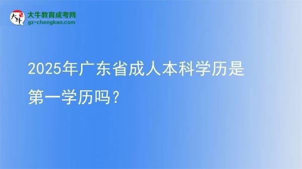 【图文】2025年广东省成人本科学历是第一学历吗？