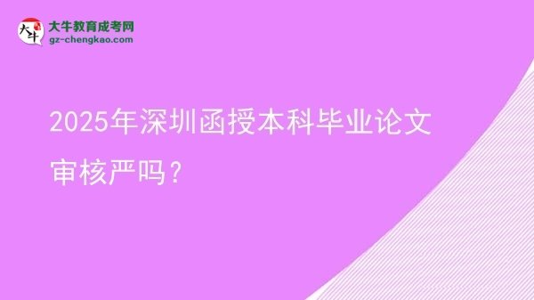 【图文】2025年深圳函授本科毕业论文审核严吗？