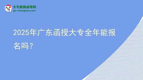 2025年广东函授大专全年能报名吗？图片