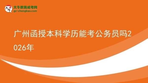 广州函授本科学历能考公务员吗2026年图片