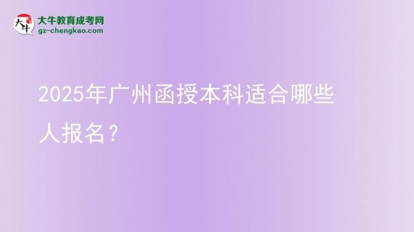 【答疑】2025年广州函授本科适合哪些人报名？