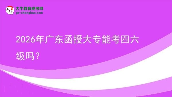 2026年广东函授大专能考四六级吗？图片