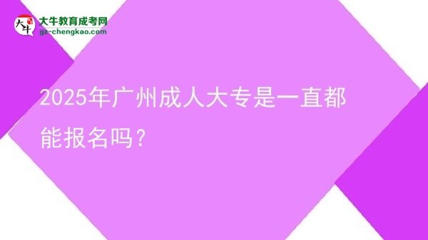 2025年广州成人大专是一直都能报名吗？图片