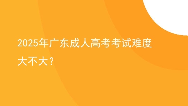 2025年广东成人高考考试难度大不大？图片
