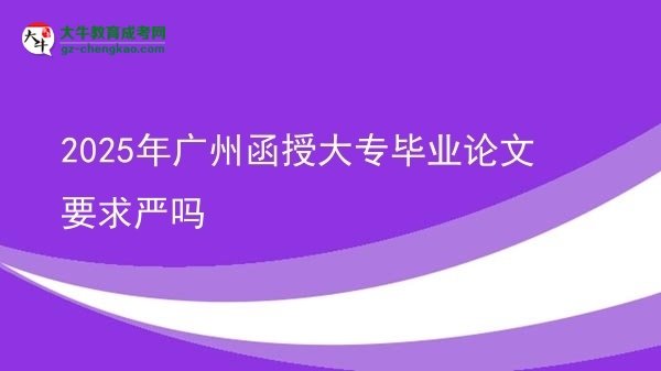 2025年广州函授大专毕业论文要求严吗
