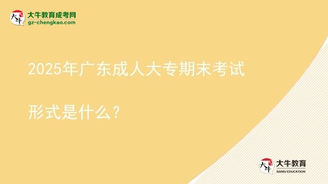 2025年广东成人大专期末考试形式是什么？