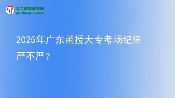 2025年广东函授大专考场纪律严不严？