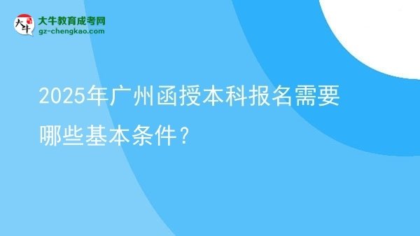 2025年广州函授本科报名需要哪些基本条件？图片