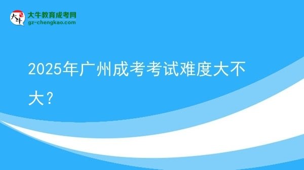 2025年广州成考考试难度大不大？