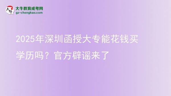 【图文】2025年深圳函授大专能花钱买学历吗？官方辟谣来了