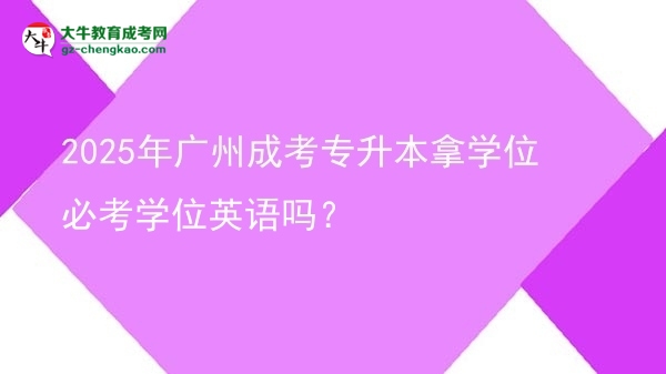 2025年广州成考专升本拿学位必考学位英语吗？图片