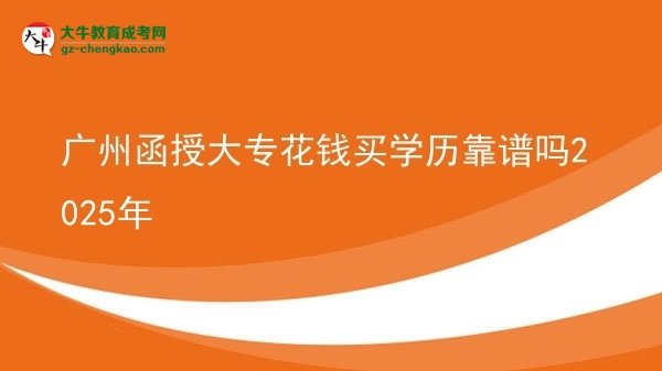【图文】广州函授大专花钱买学历靠谱吗2025年