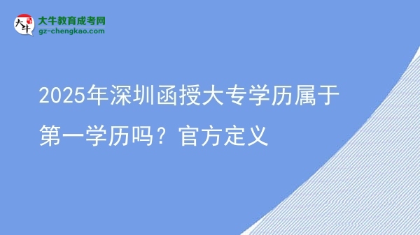 【图文】2025年深圳函授大专学历属于第一学历吗？官方定义