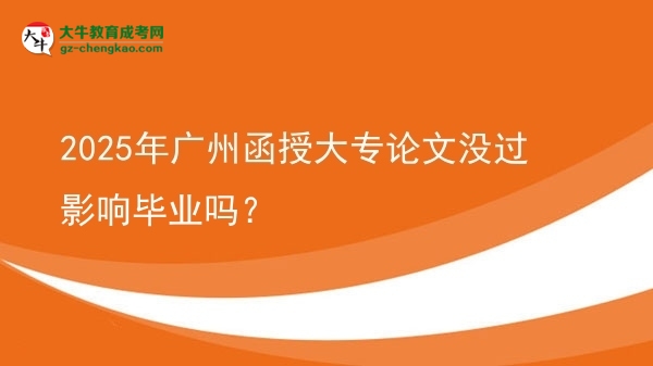 2025年广州函授大专论文没过影响毕业吗？图片