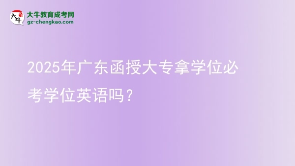 2025年广东函授大专拿学位必考学位英语吗？