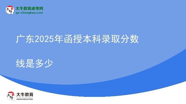【图文】广东2025年函授本科录取分数线是多少