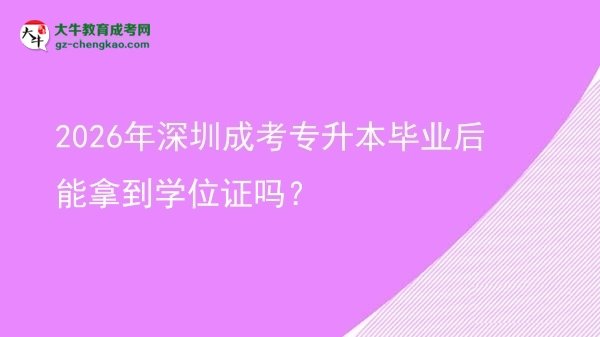 2026年深圳成考专升本毕业后能拿到学位证吗?图片