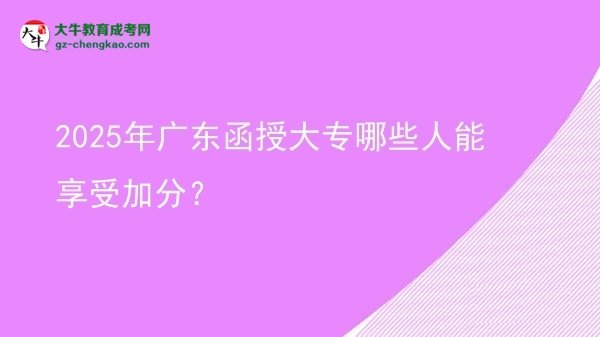 【答疑】2025年广东函授大专哪些人能享受加分？