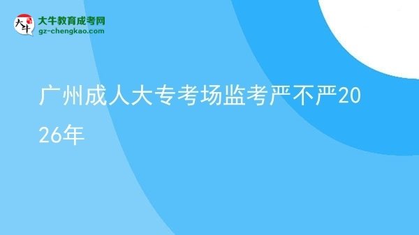 广州成人大专考场监考严不严2026年图片