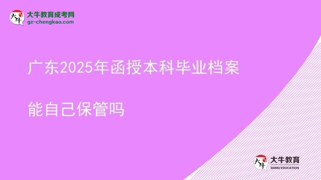 【图文】广东2025年函授本科毕业档案能自己保管吗
