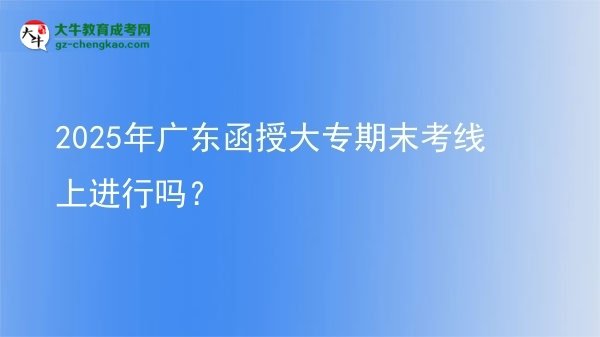 2025年广东函授大专期末考线上进行吗？图片