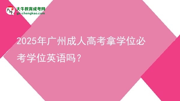 2025年广州成人高考拿学位必考学位英语吗？图片