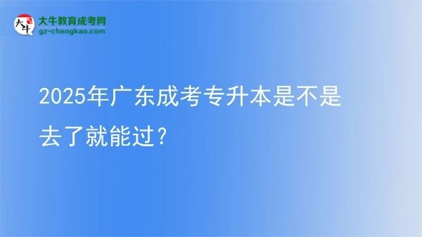2025年广东成考专升本是不是去了就能过？图片