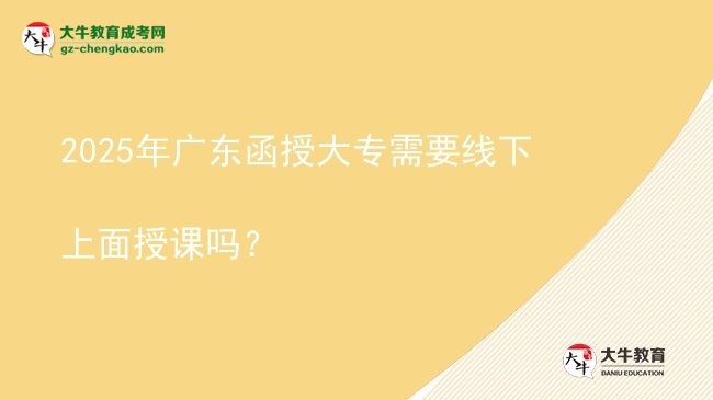 2025年广东函授大专需要线下上面授课吗？