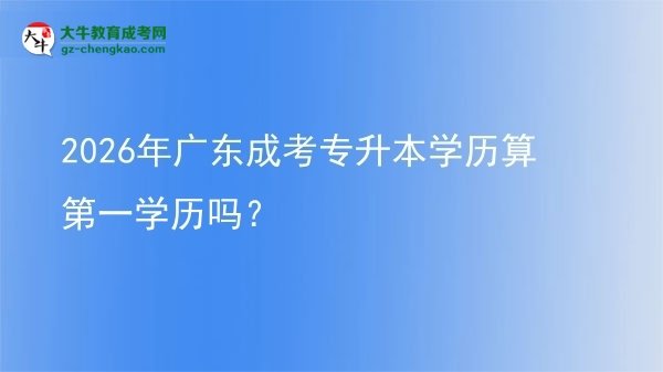 2026年广东成考专升本学历算第一学历吗？图片