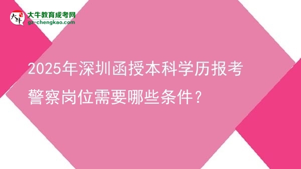 【答疑】2025年深圳函授本科学历报考警察岗位需要哪些条件？