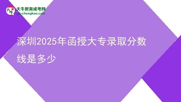 深圳2025年函授大专录取分数线是多少