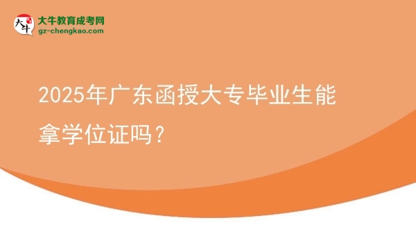2025年广东函授大专毕业生能拿学位证吗？图片