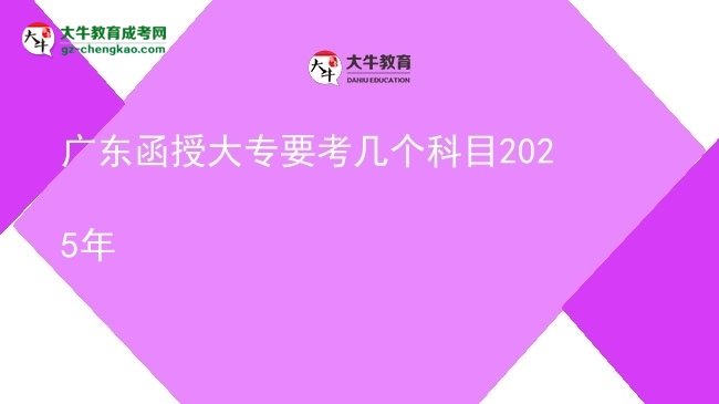 【详解】广东函授大专要考几个科目2025年