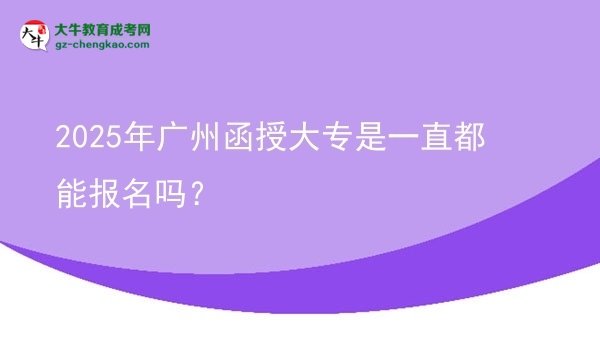 2025年广州函授大专是一直都能报名吗？图片