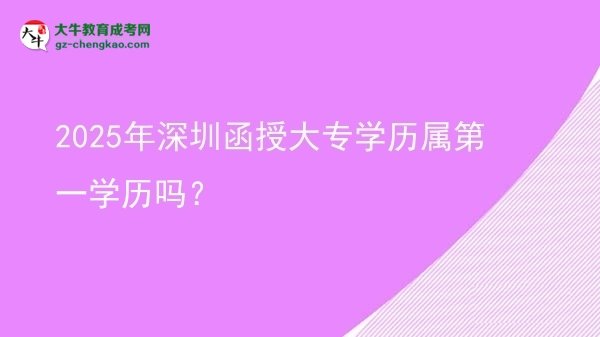 2025年深圳函授大专学历属第一学历吗？图片