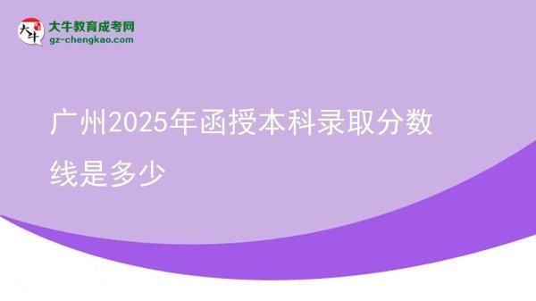 【图文】广州2025年函授本科录取分数线是多少