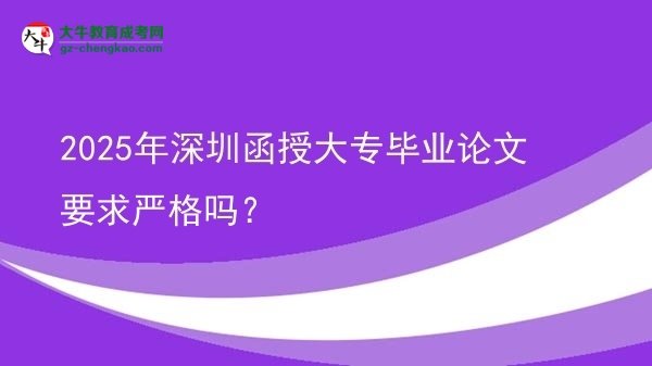 2025年深圳函授大专毕业论文要求严格吗？