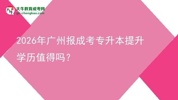 2026年广州报成考专升本提升学历值得吗？图片
