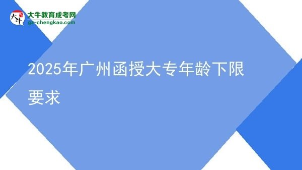 2025年广州函授大专年龄下限要求