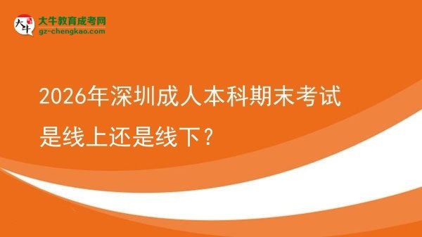 2026年深圳成人本科期末考试是线上还是线下？图片