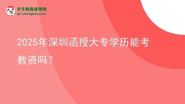 【图文】2025年深圳函授大专学历能考教资吗？