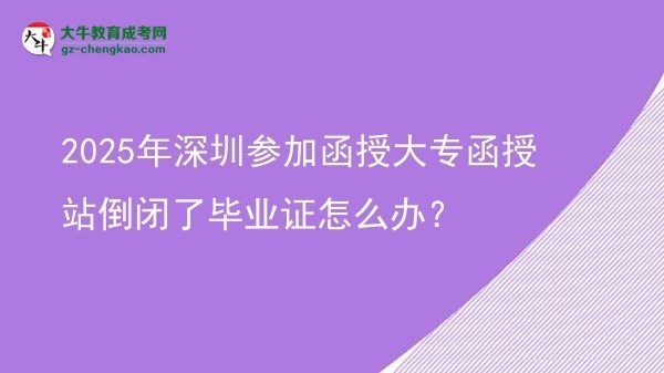 2025年深圳参加函授大专函授站倒闭了毕业证怎么办？图片