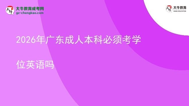 2026年广东成人本科必须考学位英语吗图片