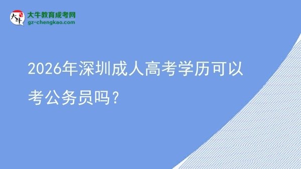 2026年深圳成人高考学历可以考公务员吗？图片