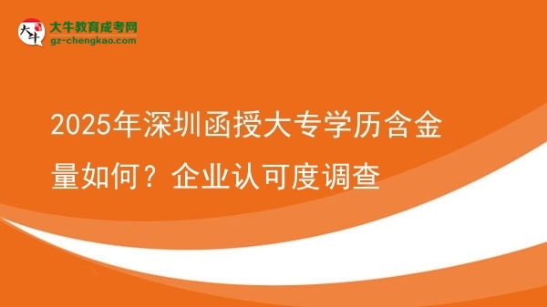 【科普】2025年深圳函授大专学历含金量如何？企业认可度调查