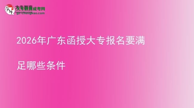 2026年广东函授大专报名要满足哪些条件图片