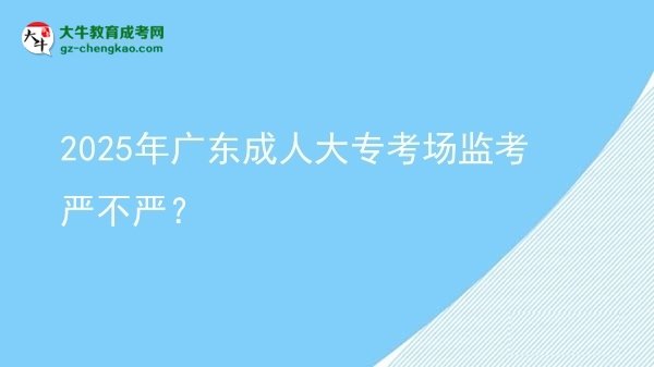 2025年广东成人大专考场监考严不严？图片