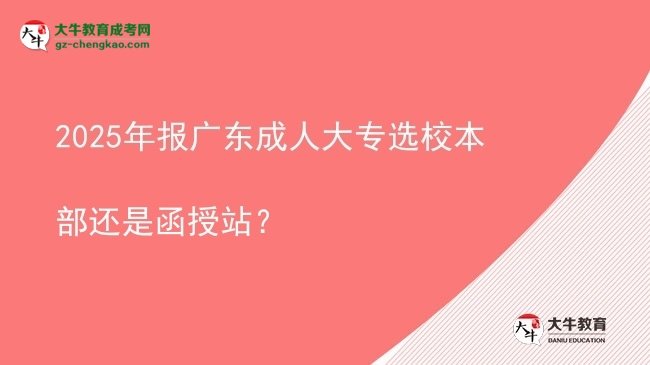 2025年报广东成人大专选校本部还是函授站？图片