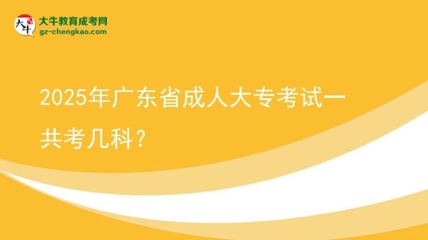 【答疑】2025年广东省成人大专考试一共考几科？
