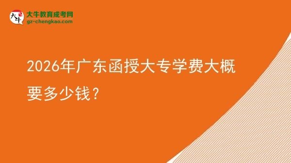 2026年广东函授大专学费大概要多少钱？图片